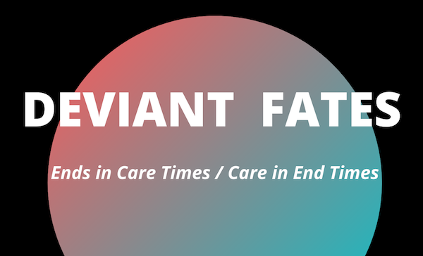 Deviant Fates: Ends in Care Times / Care in End Times