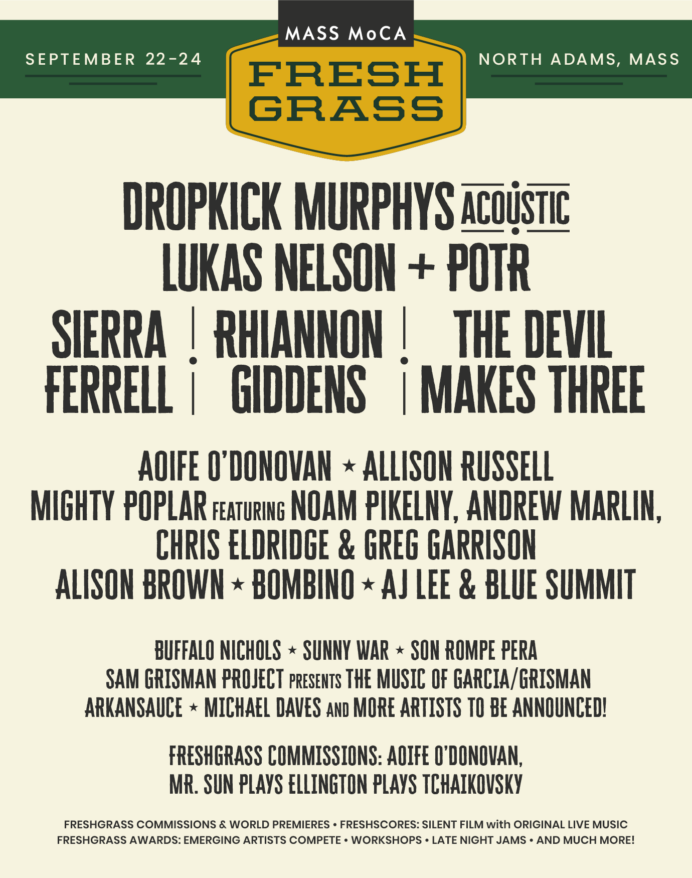 September 22-24 at MASS MoCA. FreshGrass Lineup 2023 featuring Dropkick Murphys Acoustic, Lukas Nelson + POTR, Sierra Ferrell, Rhiannon Giddens, The Devil Makes Three, Aoife O’Donovan premiering a FreshGrass Composition Commission, Allison Russell, Mighty Poplar featuring Noam Pikelny, Andrew Marlin, Chris Eldridge, & Greg Garrison. Also performing will be Alison Brown, Bombino, AJ Lee & Blue Summit, Buffalo Nichols, Sunny War, Son Rompe Pera, Sam Grisman Project presenting The Music of Garcia/Grisman, Arkansauce, Michael Daves and more artists to be announced! FreshGrass Commissions: Aoife O’Donovan, Mr. Sun plays Ellington plays Tchaikovsky.